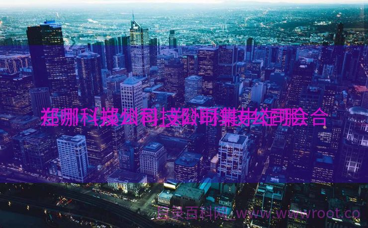 郑州科技公司_郑州科技公司会合
在哪（郑州科技公司集中在哪）