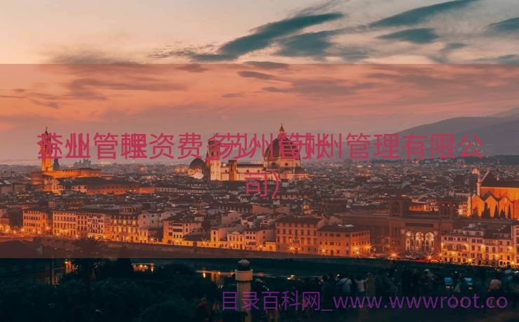 苏州管帐
企业管理资费_苏州管帐
企业管理资费多少（苏州管理有限公司）