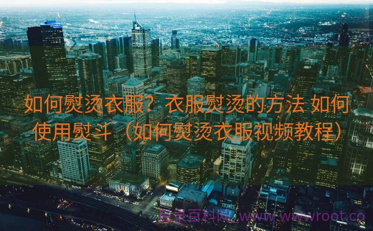 如何熨烫衣服？衣服熨烫的方法 如何使用熨斗（如何熨烫衣服视频教程）