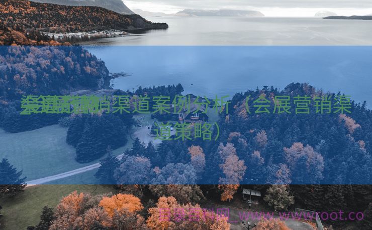 会展产物
渠道战略

_会展营销渠道案例分析（会展营销渠道策略）