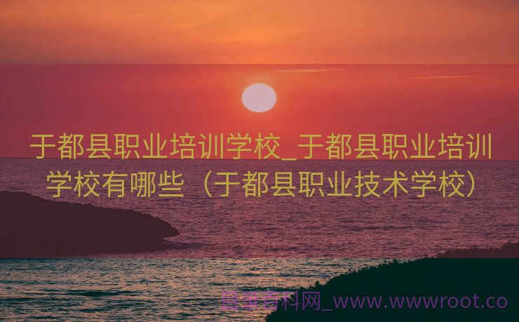 于都县职业培训学校_于都县职业培训学校有哪些（于都县职业技术学校）