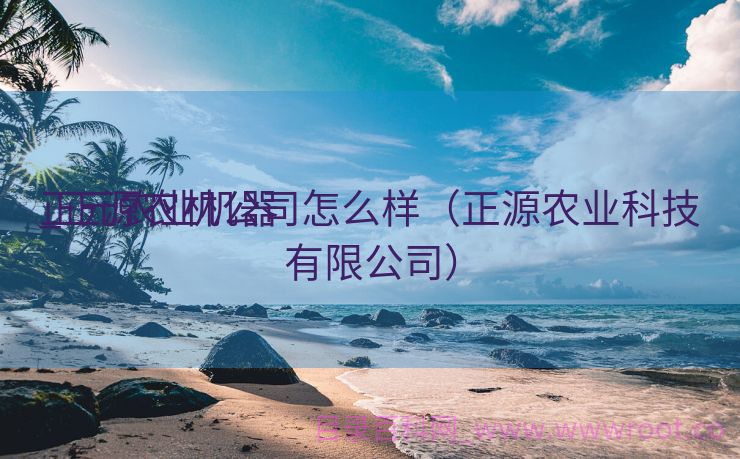 正元农业机器
_正源农机公司怎么样（正源农业科技有限公司）