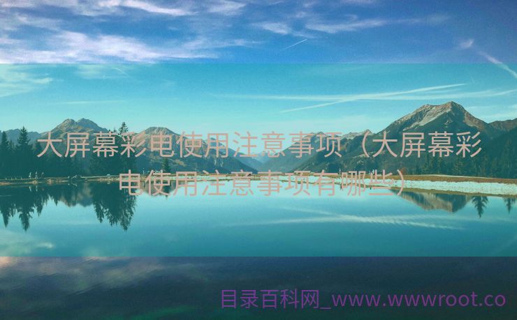 大屏幕彩电使用注意事项（大屏幕彩电使用注意事项有哪些）