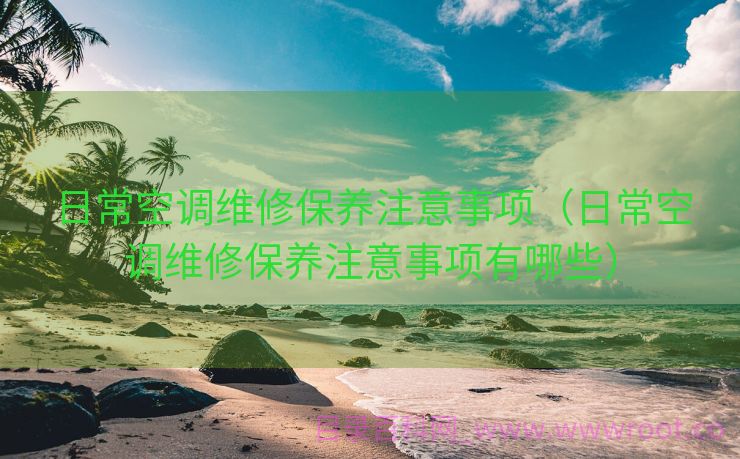 日常空调维修保养注意事项（日常空调维修保养注意事项有哪些）