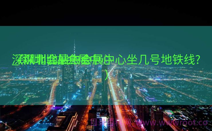 深圳北会展中心

_深圳北站 会展中心

（深圳北站去会展中心坐几号地铁线?）