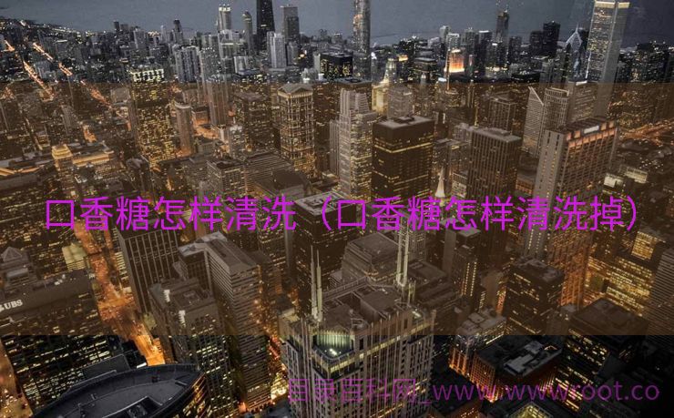 口香糖怎样清洗（口香糖怎样清洗掉）
