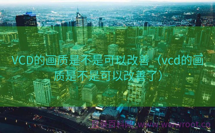 VCD的画质是不是可以改善（vcd的画质是不是可以改善了）