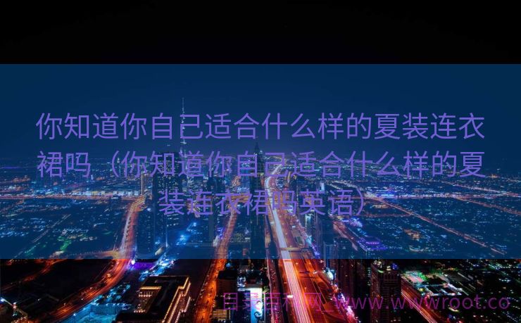 你知道你自己适合什么样的夏装连衣裙吗（你知道你自己适合什么样的夏装连衣裙吗英语）