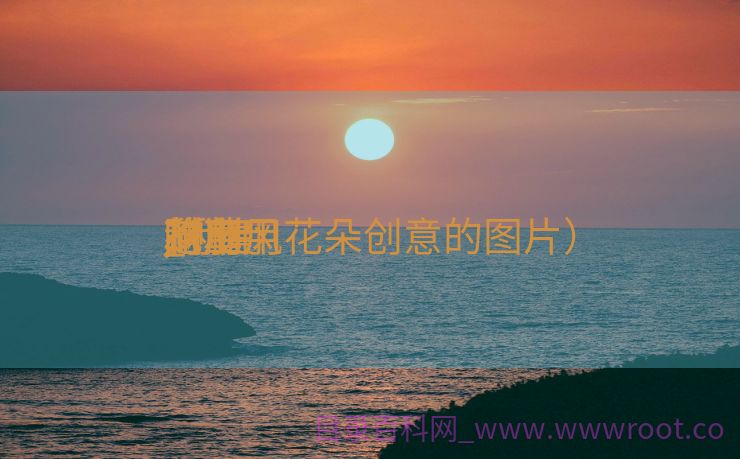 利用

花草
_利用

花草
财产
的上风
,创建
（利用花朵创意的图片）