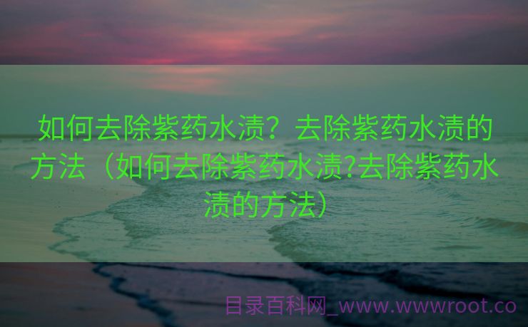 如何去除紫药水渍？去除紫药水渍的方法（如何去除紫药水渍?去除紫药水渍的方法）