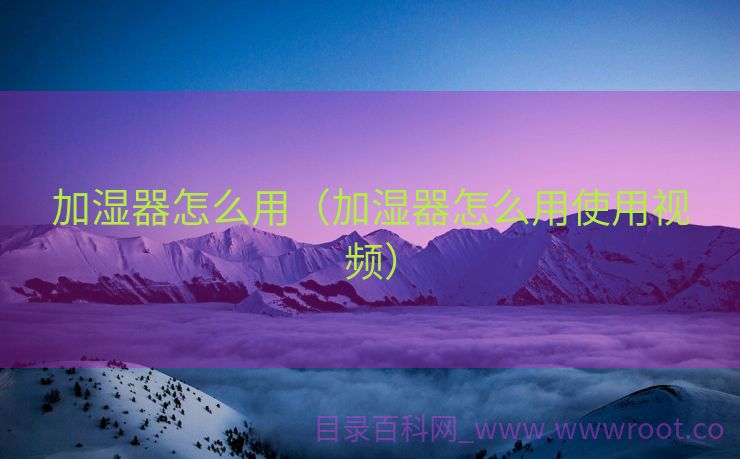 加湿器怎么用（加湿器怎么用使用视频）