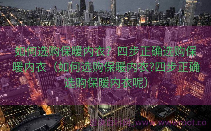 如何选购保暖内衣？四步正确选购保暖内衣（如何选购保暖内衣?四步正确选购保暖内衣呢）