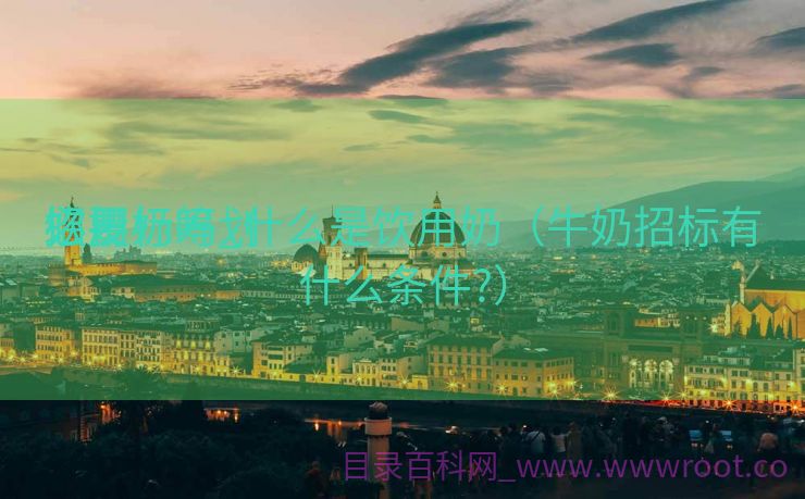 饮用奶筹划
必要
招投标吗_什么是饮用奶（牛奶招标有什么条件?）